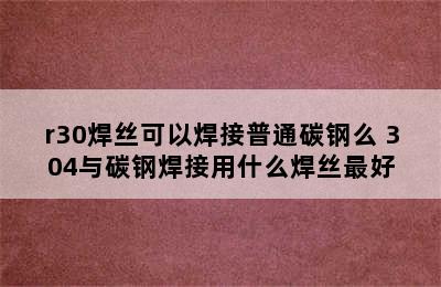 r30焊丝可以焊接普通碳钢么 304与碳钢焊接用什么焊丝最好